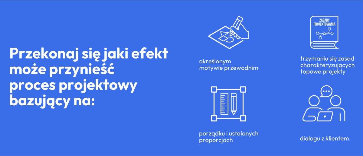 Przekonaj się jaki efekt może przynieść proces projektowy bazujący na:  określonym motywie przewodnim  trzymaniu się zasad charakteryzujących topowe projekty  porządku i ustalonych proporcjach  dialogu z klientem
